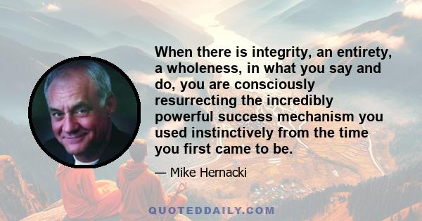 When there is integrity, an entirety, a wholeness, in what you say and do, you are consciously resurrecting the incredibly powerful success mechanism you used instinctively from the time you first came to be.