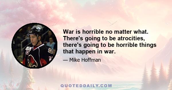 War is horrible no matter what. There's going to be atrocities, there's going to be horrible things that happen in war.