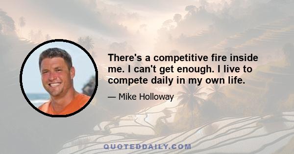 There's a competitive fire inside me. I can't get enough. I live to compete daily in my own life.