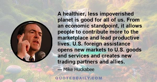 A healthier, less impoverished planet is good for all of us. From an economic standpoint, it allows people to contribute more to the marketplace and lead productive lives. U.S. foreign assistance opens new markets to