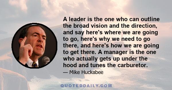 A leader is the one who can outline the broad vision and the direction, and say here's where we are going to go, here's why we need to go there, and here's how we are going to get there. A manager is the one who