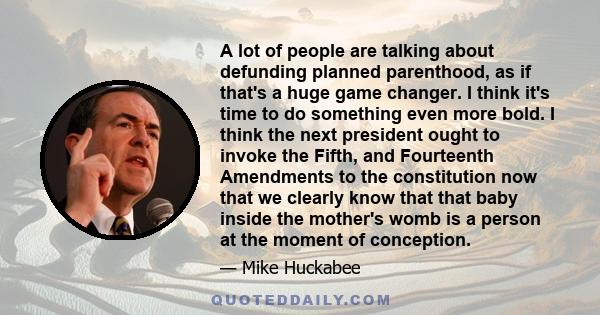 A lot of people are talking about defunding planned parenthood, as if that's a huge game changer. I think it's time to do something even more bold. I think the next president ought to invoke the Fifth, and Fourteenth