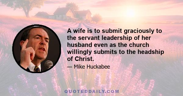 A wife is to submit graciously to the servant leadership of her husband even as the church willingly submits to the headship of Christ.