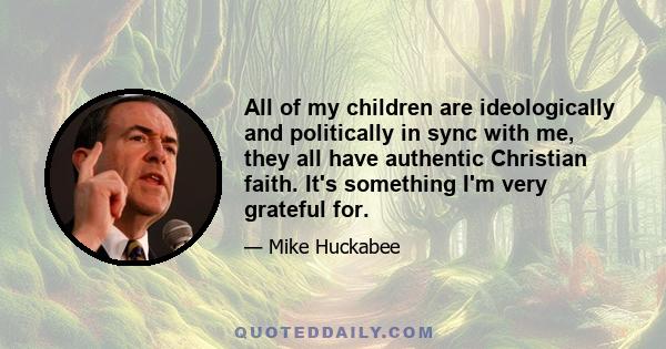 All of my children are ideologically and politically in sync with me, they all have authentic Christian faith. It's something I'm very grateful for.