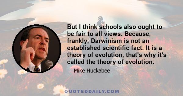 But I think schools also ought to be fair to all views. Because, frankly, Darwinism is not an established scientific fact. It is a theory of evolution, that's why it's called the theory of evolution.