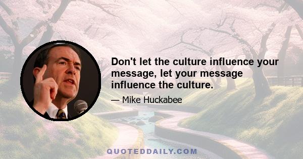 Don't let the culture influence your message, let your message influence the culture.