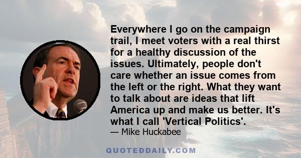 Everywhere I go on the campaign trail, I meet voters with a real thirst for a healthy discussion of the issues. Ultimately, people don't care whether an issue comes from the left or the right. What they want to talk