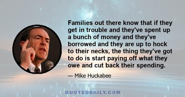 Families out there know that if they get in trouble and they've spent up a bunch of money and they've borrowed and they are up to hock to their necks, the thing they've got to do is start paying off what they owe and