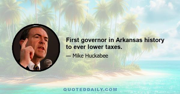 First governor in Arkansas history to ever lower taxes.