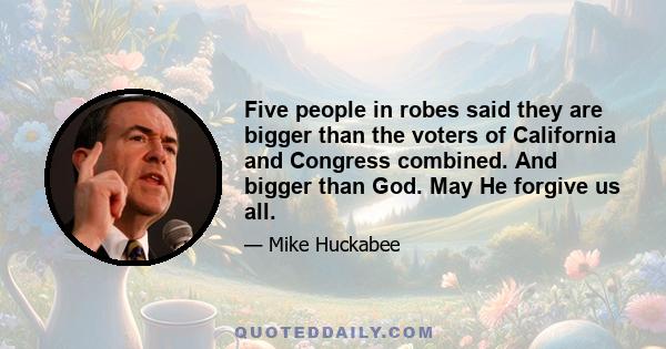 Five people in robes said they are bigger than the voters of California and Congress combined. And bigger than God. May He forgive us all.