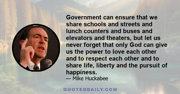 Government can ensure that we share schools and streets and lunch counters and buses and elevators and theaters, but let us never forget that only God can give us the power to love each other and to respect each other