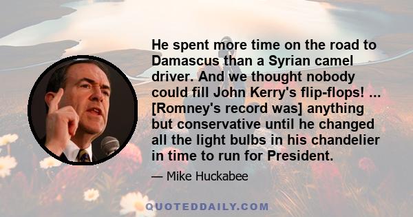 He spent more time on the road to Damascus than a Syrian camel driver. And we thought nobody could fill John Kerry's flip-flops! ... [Romney's record was] anything but conservative until he changed all the light bulbs