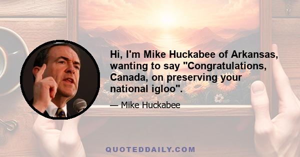 Hi, I'm Mike Huckabee of Arkansas, wanting to say Congratulations, Canada, on preserving your national igloo.