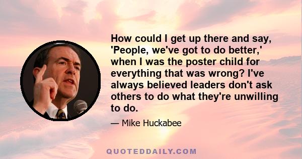 How could I get up there and say, 'People, we've got to do better,' when I was the poster child for everything that was wrong? I've always believed leaders don't ask others to do what they're unwilling to do.