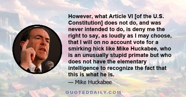 However, what Article VI [of the U.S. Constitution] does not do, and was never intended to do, is deny me the right to say, as loudly as I may choose, that I will on no account vote for a smirking hick like Mike