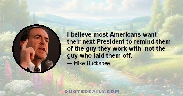 I believe most Americans want their next President to remind them of the guy they work with, not the guy who laid them off.