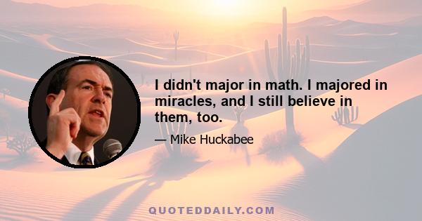 I didn't major in math. I majored in miracles, and I still believe in them, too.