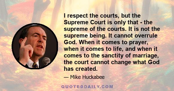 I respect the courts, but the Supreme Court is only that - the supreme of the courts. It is not the supreme being. It cannot overrule God. When it comes to prayer, when it comes to life, and when it comes to the