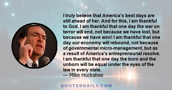 I truly believe that America's best days are still ahead of her. And for this, I am thankful to God. I am thankful that one day the war on terror will end, not because we have lost, but because we have won! I am