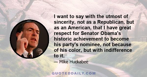 I want to say with the utmost of sincerity, not as a Republican, but as an American, that I have great respect for Senator Obama's historic achievement to become his party's nominee, not because of his color, but with