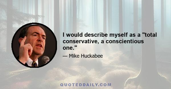 I would describe myself as a total conservative, a conscientious one.