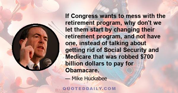 If Congress wants to mess with the retirement program, why don't we let them start by changing their retirement program, and not have one, instead of talking about getting rid of Social Security and Medicare that was