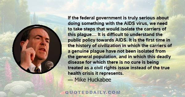 If the federal government is truly serious about doing something with the AIDS virus, we need to take steps that would isolate the carriers of this plague.... It is difficult to understand the public policy towards