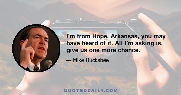 I'm from Hope, Arkansas, you may have heard of it. All I'm asking is, give us one more chance.