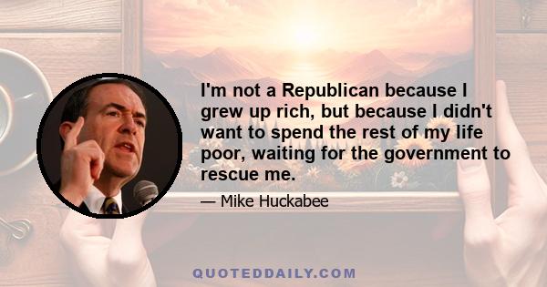 I'm not a Republican because I grew up rich, but because I didn't want to spend the rest of my life poor, waiting for the government to rescue me.