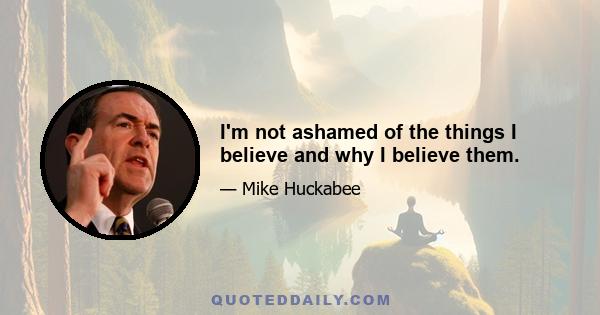 I'm not ashamed of the things I believe and why I believe them.