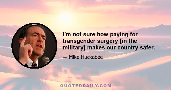 I'm not sure how paying for transgender surgery [in the military] makes our country safer.