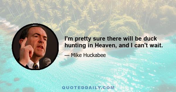 I'm pretty sure there will be duck hunting in Heaven, and I can't wait.