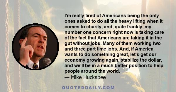 I'm really tired of Americans being the only ones asked to do all the heavy lifting when it comes to charity, and, quite frankly, my number one concern right now is taking care of the fact that Americans are taking it