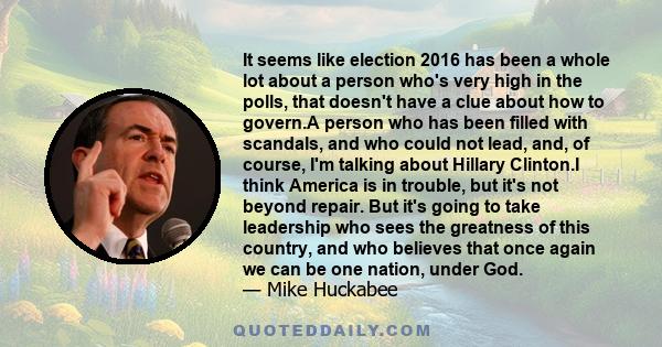 It seems like election 2016 has been a whole lot about a person who's very high in the polls, that doesn't have a clue about how to govern.A person who has been filled with scandals, and who could not lead, and, of