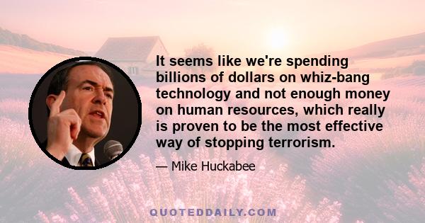 It seems like we're spending billions of dollars on whiz-bang technology and not enough money on human resources, which really is proven to be the most effective way of stopping terrorism.