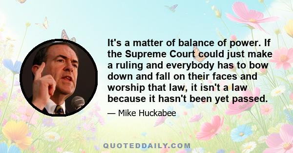 It's a matter of balance of power. If the Supreme Court could just make a ruling and everybody has to bow down and fall on their faces and worship that law, it isn't a law because it hasn't been yet passed.