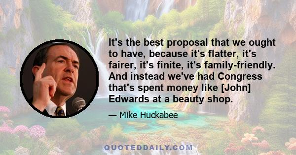 It's the best proposal that we ought to have, because it's flatter, it's fairer, it's finite, it's family-friendly. And instead we've had Congress that's spent money like [John] Edwards at a beauty shop.