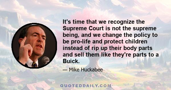 It's time that we recognize the Supreme Court is not the supreme being, and we change the policy to be pro-life and protect children instead of rip up their body parts and sell them like they're parts to a Buick.