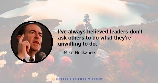 I've always believed leaders don't ask others to do what they're unwilling to do.