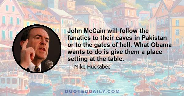 John McCain will follow the fanatics to their caves in Pakistan or to the gates of hell. What Obama wants to do is give them a place setting at the table.