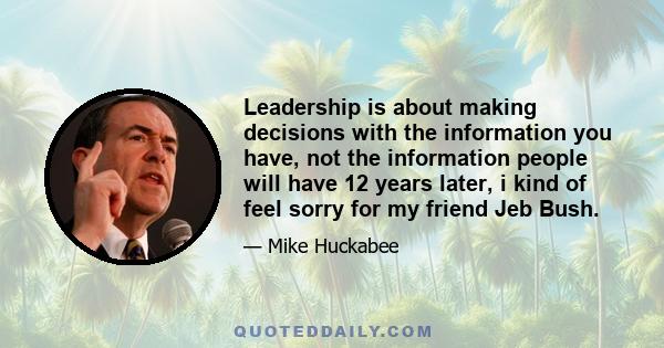 Leadership is about making decisions with the information you have, not the information people will have 12 years later, i kind of feel sorry for my friend Jeb Bush.