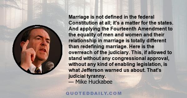 Marriage is not defined in the federal Constitution at all; it's a matter for the states. And applying the Fourteenth Amendment to the equality of men and women and their relationship in marriage is totally different