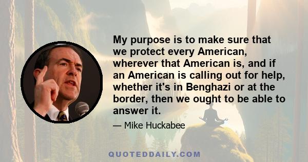 My purpose is to make sure that we protect every American, wherever that American is, and if an American is calling out for help, whether it's in Benghazi or at the border, then we ought to be able to answer it.