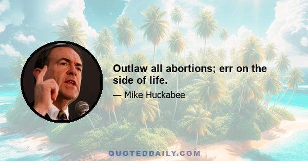 Outlaw all abortions; err on the side of life.