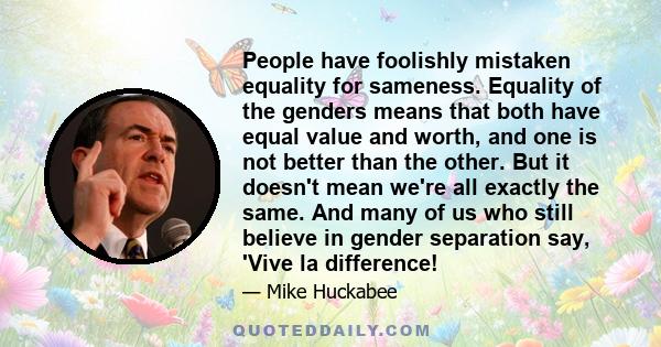 People have foolishly mistaken equality for sameness. Equality of the genders means that both have equal value and worth, and one is not better than the other. But it doesn't mean we're all exactly the same. And many of 