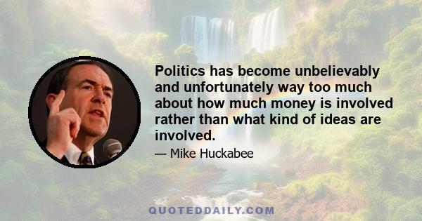 Politics has become unbelievably and unfortunately way too much about how much money is involved rather than what kind of ideas are involved.