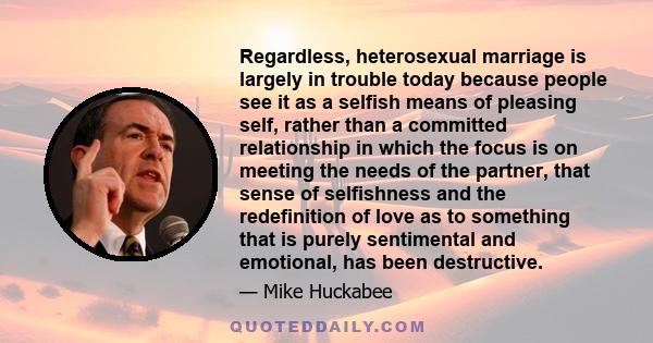 Regardless, heterosexual marriage is largely in trouble today because people see it as a selfish means of pleasing self, rather than a committed relationship in which the focus is on meeting the needs of the partner,