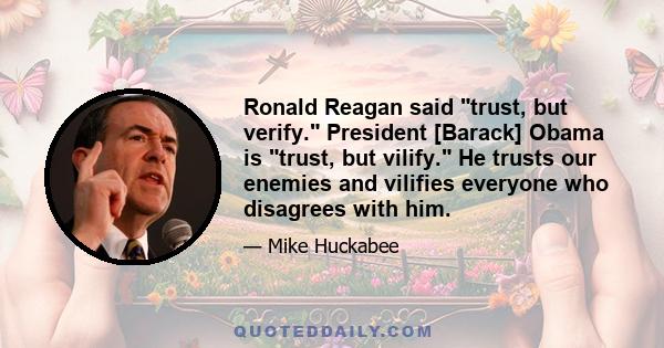 Ronald Reagan said trust, but verify. President [Barack] Obama is trust, but vilify. He trusts our enemies and vilifies everyone who disagrees with him.