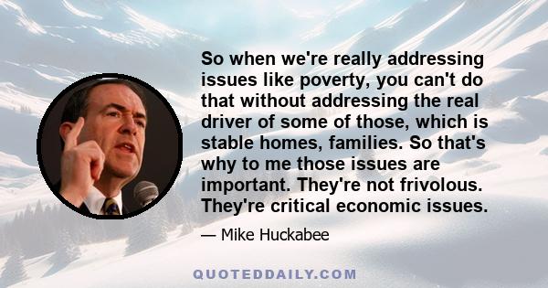 So when we're really addressing issues like poverty, you can't do that without addressing the real driver of some of those, which is stable homes, families. So that's why to me those issues are important. They're not