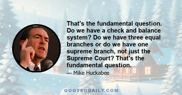 That's the fundamental question. Do we have a check and balance system? Do we have three equal branches or do we have one supreme branch, not just the Supreme Court? That's the fundamental question.